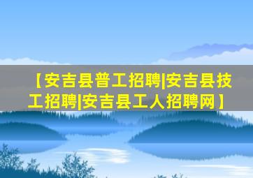 【安吉县普工招聘|安吉县技工招聘|安吉县工人招聘网】